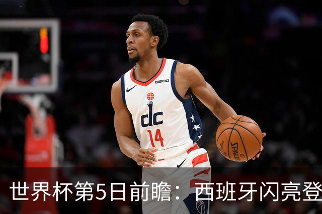 世界杯第5日前瞻：西班牙闪亮登场 伊沙亮相力争开门红